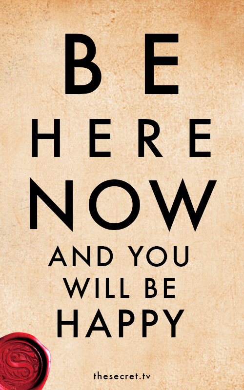 Be Here Now and you will be happy The Secret